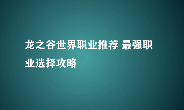 龙之谷世界职业推荐 最强职业选择攻略