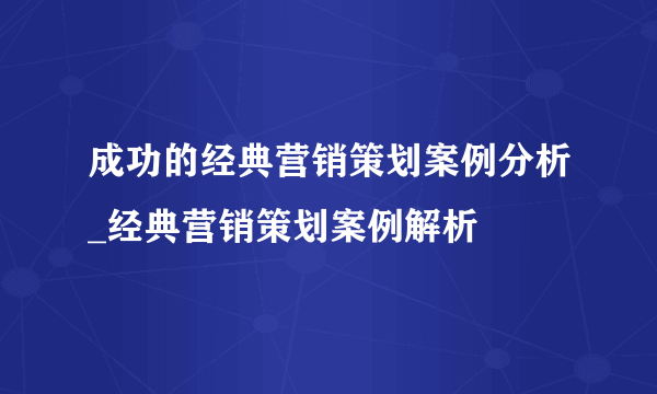 成功的经典营销策划案例分析_经典营销策划案例解析