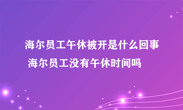 海尔员工午休被开是什么回事 海尔员工没有午休时间吗