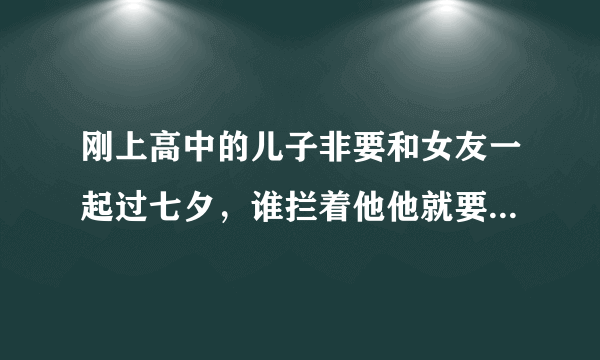 刚上高中的儿子非要和女友一起过七夕，谁拦着他他就要去死，我该怎么办？