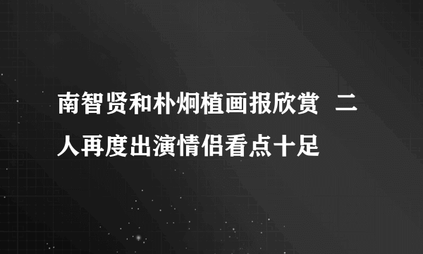 南智贤和朴炯植画报欣赏  二人再度出演情侣看点十足