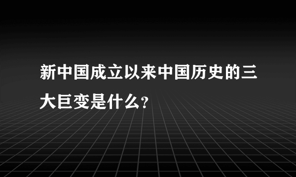 新中国成立以来中国历史的三大巨变是什么？