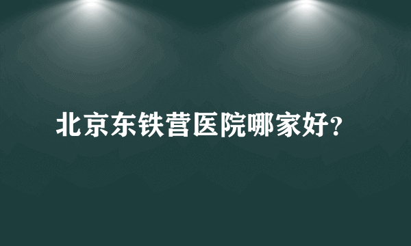 北京东铁营医院哪家好？