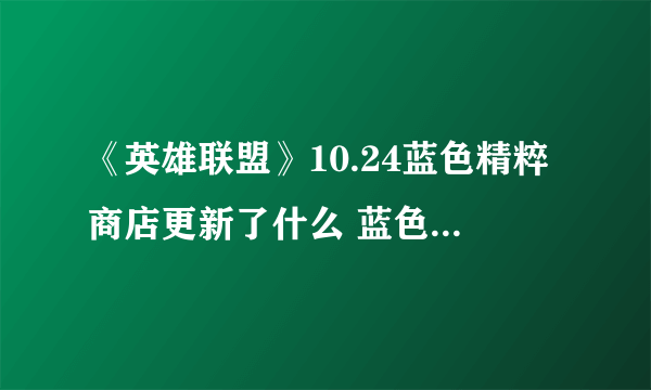 《英雄联盟》10.24蓝色精粹商店更新了什么 蓝色精粹商店内容一览