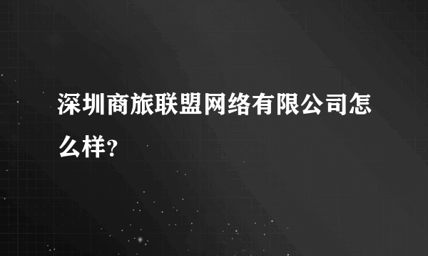 深圳商旅联盟网络有限公司怎么样？