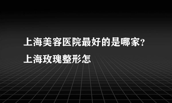 上海美容医院最好的是哪家？上海玫瑰整形怎