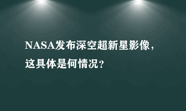 NASA发布深空超新星影像，这具体是何情况？