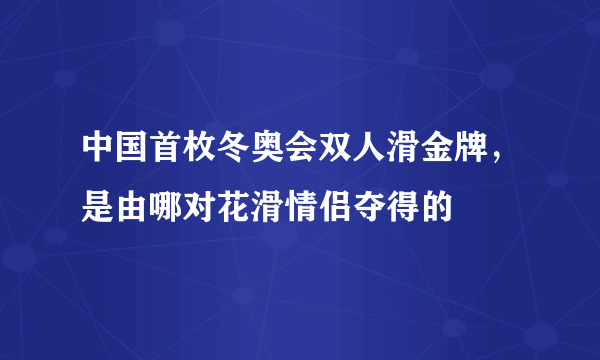 中国首枚冬奥会双人滑金牌，是由哪对花滑情侣夺得的