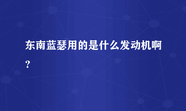 东南蓝瑟用的是什么发动机啊？