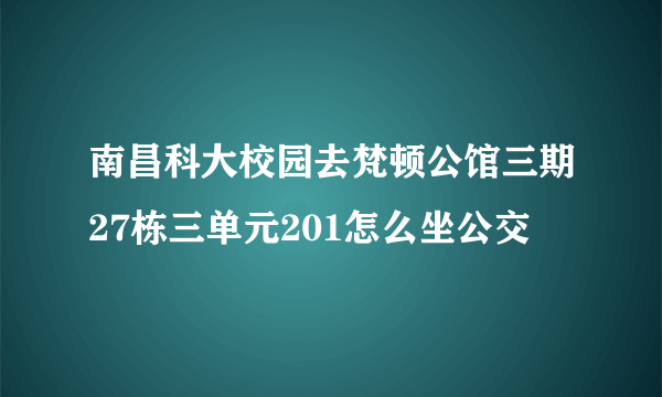 南昌科大校园去梵顿公馆三期27栋三单元201怎么坐公交