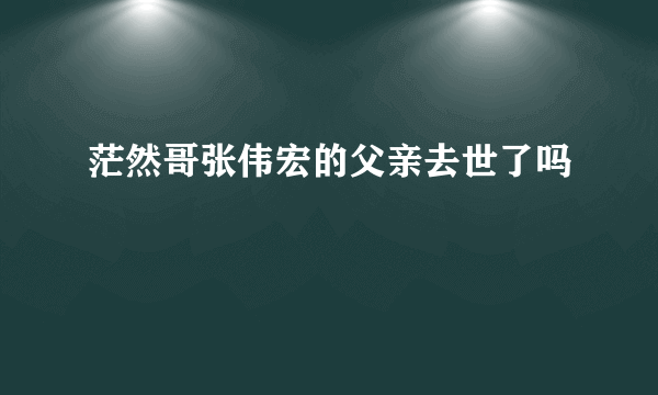 茫然哥张伟宏的父亲去世了吗