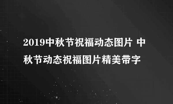 2019中秋节祝福动态图片 中秋节动态祝福图片精美带字