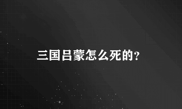 三国吕蒙怎么死的？