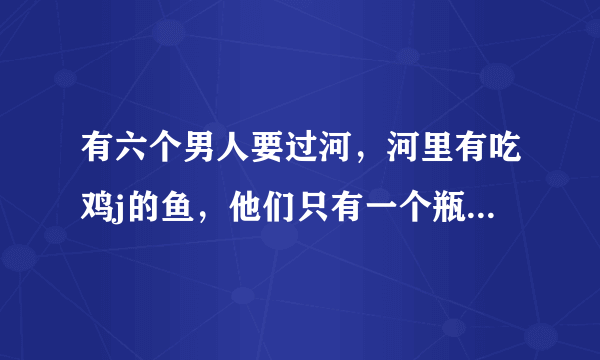 有六个男人要过河，河里有吃鸡j的鱼，他们只有一个瓶子，请问他们怎么过河？