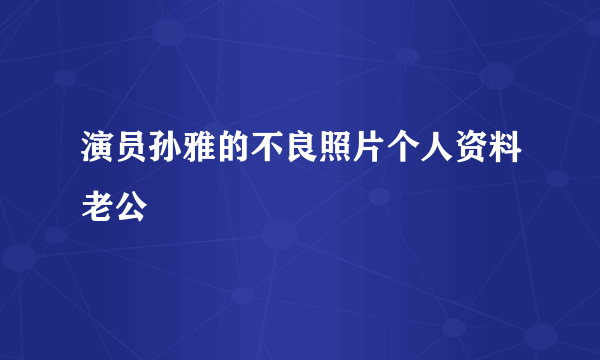 演员孙雅的不良照片个人资料老公