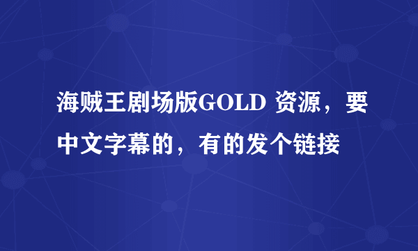 海贼王剧场版GOLD 资源，要中文字幕的，有的发个链接