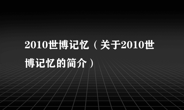 2010世博记忆（关于2010世博记忆的简介）