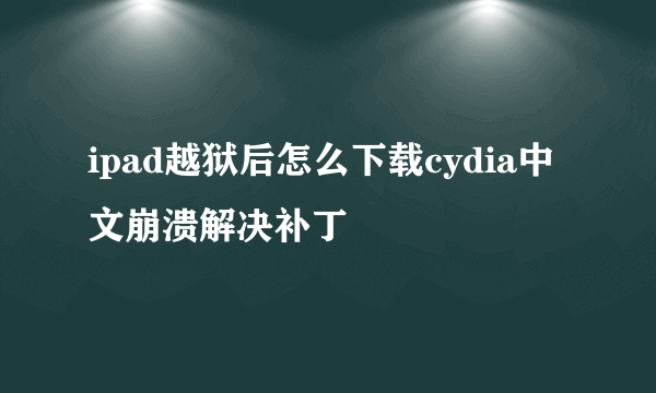 ipad越狱后怎么下载cydia中文崩溃解决补丁