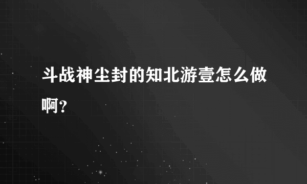 斗战神尘封的知北游壹怎么做啊？