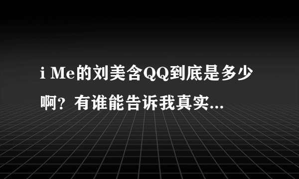 i Me的刘美含QQ到底是多少啊？有谁能告诉我真实的啊！谢谢啊！！！