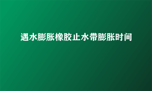 遇水膨胀橡胶止水带膨胀时间