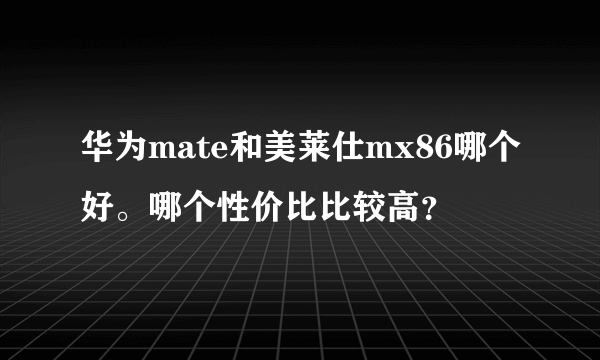 华为mate和美莱仕mx86哪个好。哪个性价比比较高？