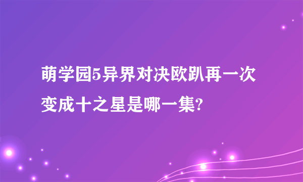 萌学园5异界对决欧趴再一次变成十之星是哪一集?