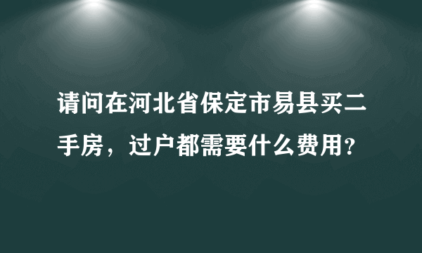 请问在河北省保定市易县买二手房，过户都需要什么费用？