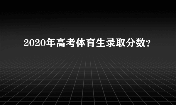 2020年高考体育生录取分数？