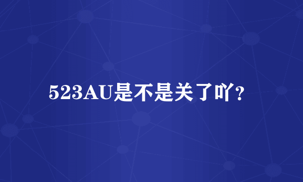 523AU是不是关了吖？