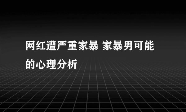 网红遭严重家暴 家暴男可能的心理分析