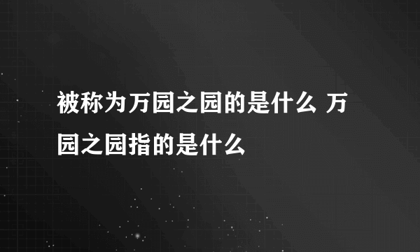 被称为万园之园的是什么 万园之园指的是什么