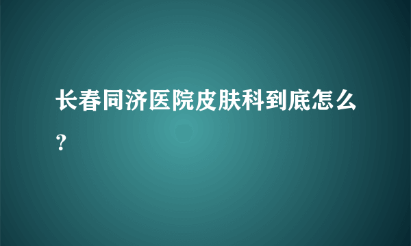 长春同济医院皮肤科到底怎么？