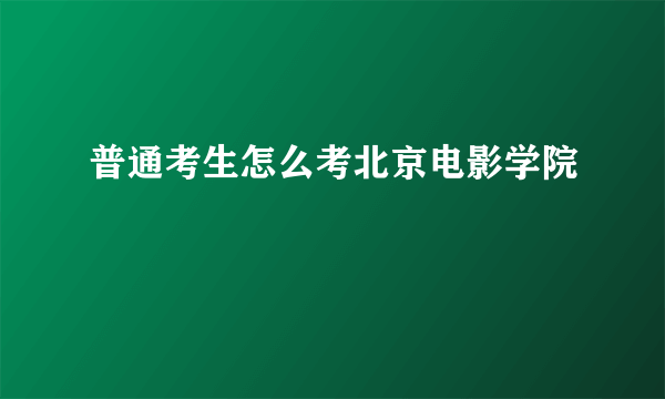 普通考生怎么考北京电影学院