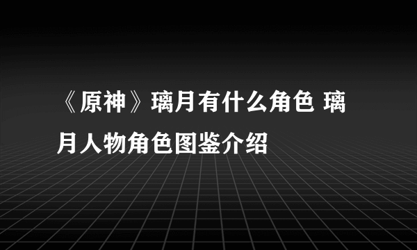 《原神》璃月有什么角色 璃月人物角色图鉴介绍