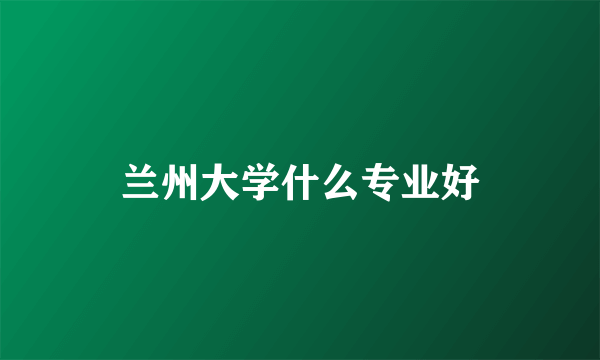 兰州大学什么专业好