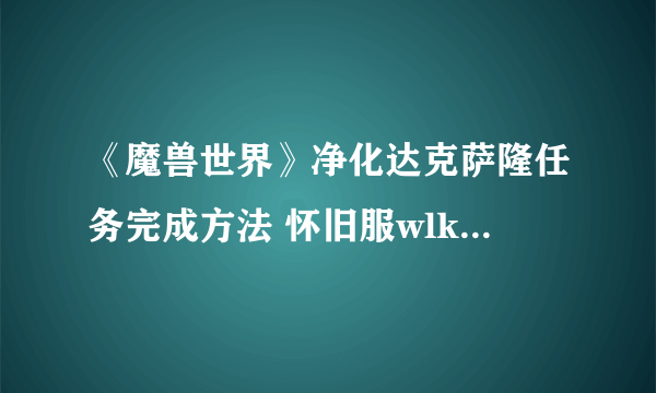 《魔兽世界》净化达克萨隆任务完成方法 怀旧服wlk净化达克萨隆在哪接