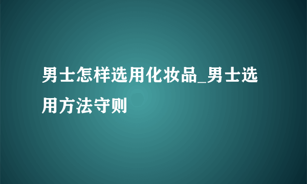 男士怎样选用化妆品_男士选用方法守则