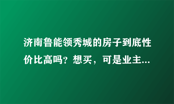 济南鲁能领秀城的房子到底性价比高吗？想买，可是业主论坛几乎全是抱怨，真相了解实情。