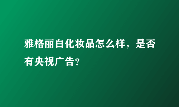 雅格丽白化妆品怎么样，是否有央视广告？