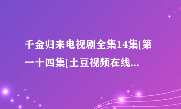 千金归来电视剧全集14集[第一十四集[土豆视频在线播放更新快？