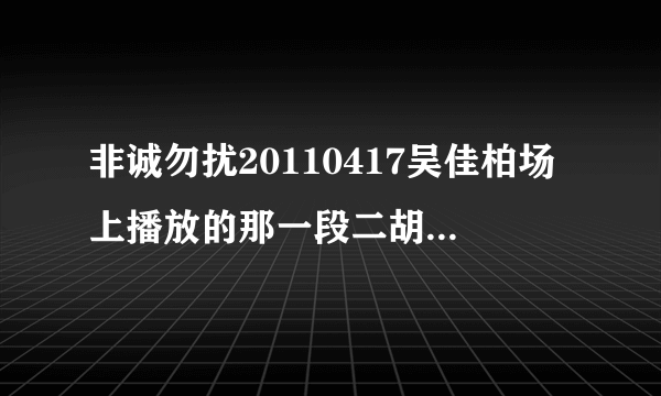 非诚勿扰20110417吴佳柏场上播放的那一段二胡是什么名字