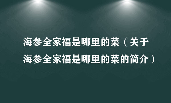 海参全家福是哪里的菜（关于海参全家福是哪里的菜的简介）