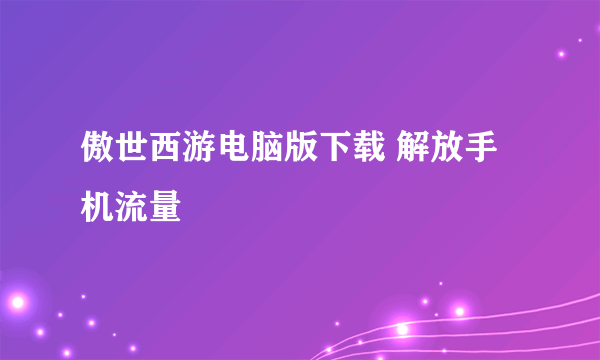 傲世西游电脑版下载 解放手机流量