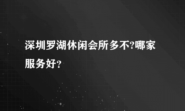 深圳罗湖休闲会所多不?哪家服务好？