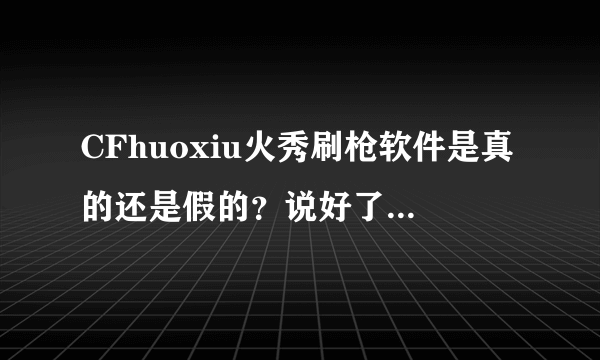 CFhuoxiu火秀刷枪软件是真的还是假的？说好了给分！用过的说一下 跪求