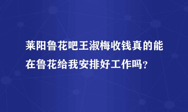 莱阳鲁花吧王淑梅收钱真的能在鲁花给我安排好工作吗？