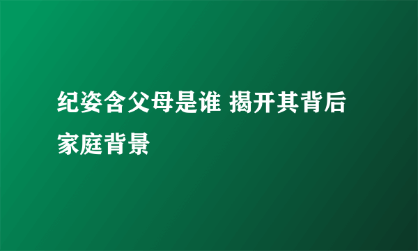 纪姿含父母是谁 揭开其背后家庭背景