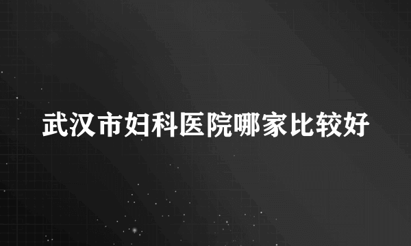 武汉市妇科医院哪家比较好