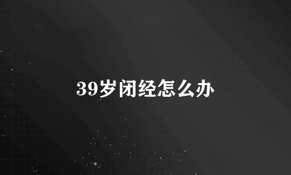 39岁闭经怎么办